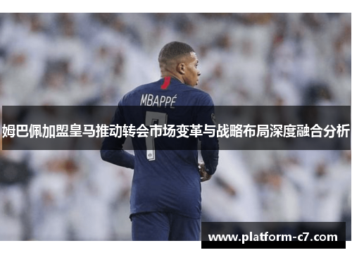 姆巴佩加盟皇马推动转会市场变革与战略布局深度融合分析 姆巴佩加盟皇马推动转会市场变革与战略布局深度融合分析