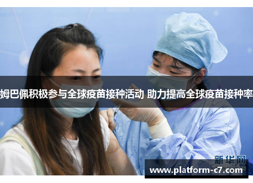 姆巴佩积极参与全球疫苗接种活动 助力提高全球疫苗接种率 姆巴佩积极参与全球疫苗接种活动 助力提高全球疫苗接种率