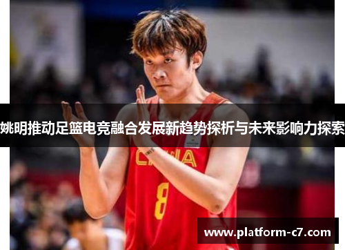 姚明推动足篮电竞融合发展新趋势探析与未来影响力探索 姚明推动足篮电竞融合发展新趋势探析与未来影响力探索