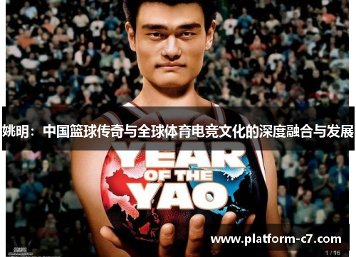姚明:中国篮球传奇与全球体育电竞文化的深度融合与发展 姚明:中国篮球传奇与全球体育电竞文化的深度融合与发展