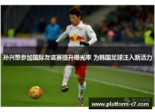 孙兴慜参加国际友谊赛提升曝光率 为韩国足球注入新活力 孙兴慜参加国际友谊赛提升曝光率 为韩国足球注入新活力