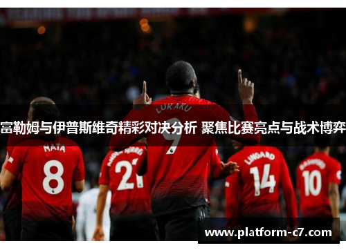 富勒姆与伊普斯维奇精彩对决分析 聚焦比赛亮点与战术博弈 富勒姆与伊普斯维奇精彩对决分析 聚焦比赛亮点与战术博弈