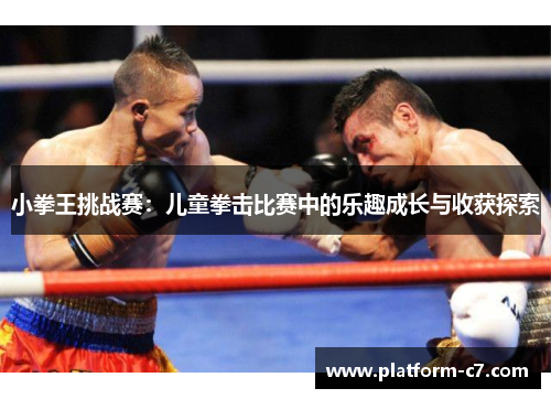 小拳王挑战赛：儿童拳击比赛中的乐趣成长与收获探索