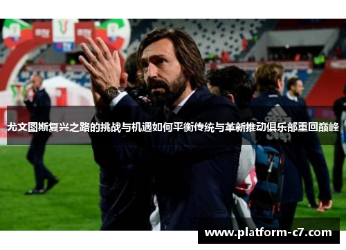 尤文图斯复兴之路的挑战与机遇如何平衡传统与革新推动俱乐部重回巅峰 尤文图斯复兴之路的挑战与机遇如何平衡传统与革新推动俱乐部重回巅峰