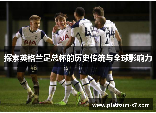 探索英格兰足总杯的历史传统与全球影响力 探索英格兰足总杯的历史传统与全球影响力